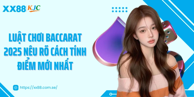 Luật chơi Baccarat 2025 nêu rõ cách tính điểm mới nhất