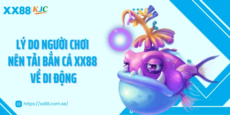 Lý do người chơi nên tải bắn cá XX88 về di động