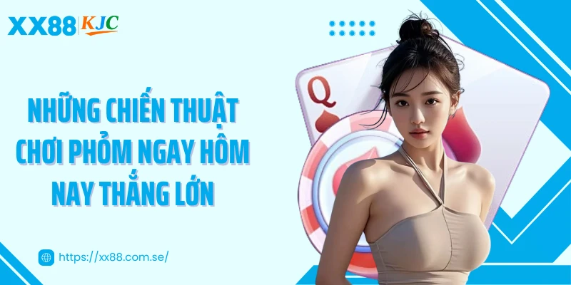 Những chiến thuật chơi phỏm ngay hôm nay thắng lớn