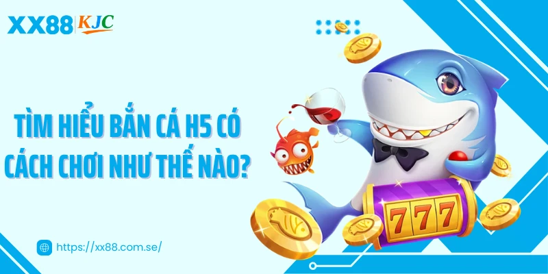 Tìm hiểu bắn cá H5 có cách chơi như thế nào?