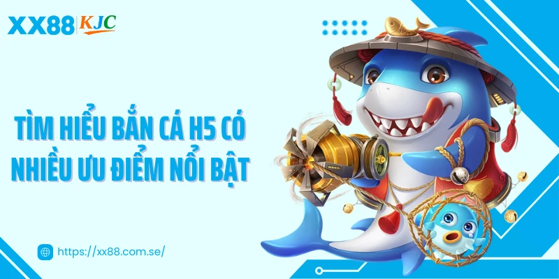 Tìm hiểu bắn cá H5 có nhiều ưu điểm nổi bật